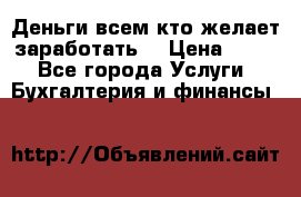 Деньги всем кто желает заработать. › Цена ­ 500 - Все города Услуги » Бухгалтерия и финансы   